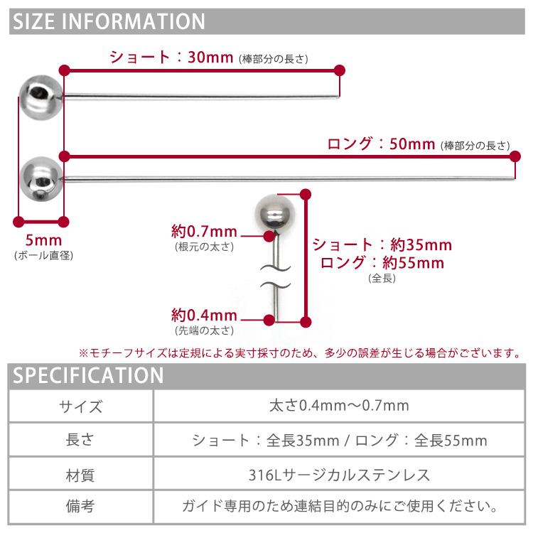 極細テーパーのSIZE INFORMATION(ボール直径5mm、ショート棒部分30mm/全長約35mm、ロング棒部分50mm/全長約55mm、根元の太さ約0.7mm、先端の太さ約0.4mm)とSPECIFICATION表(サイズ太さ0.4mm〜0.7mm、長さショート全長35mm/ロング全長55mm、材質316Lサージカルステンレス、備考ガイド専用のため連結目的のみにご使用ください)